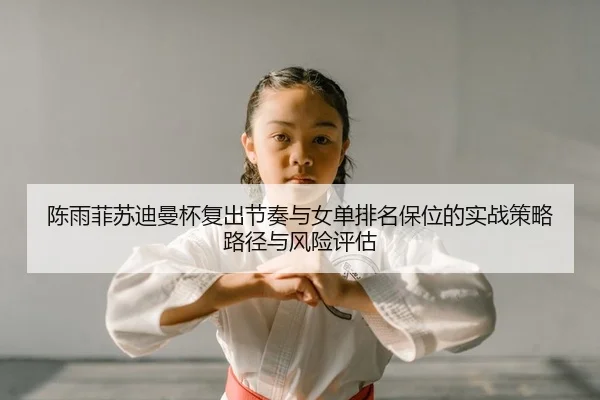 陈雨菲苏迪曼杯复出节奏与女单排名保位的实战策略路径与风险评估