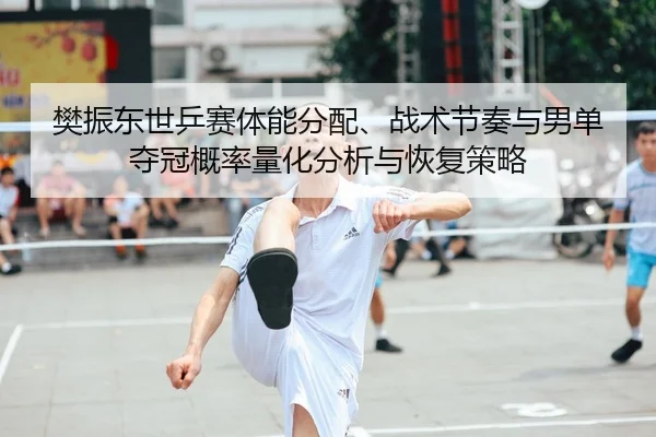 樊振东世乒赛体能分配、战术节奏与男单夺冠概率量化分析与恢复策略