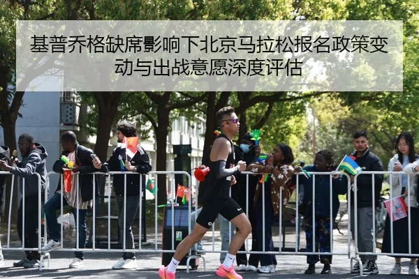基普乔格缺席影响下北京马拉松报名政策变动与出战意愿深度评估