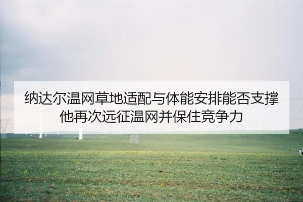 纳达尔温网草地适配与体能安排能否支撑他再次远征温网并保住竞争力