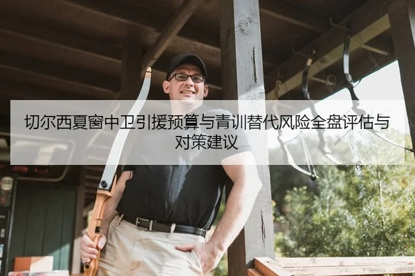 切尔西夏窗中卫引援预算与青训替代风险全盘评估与对策建议
